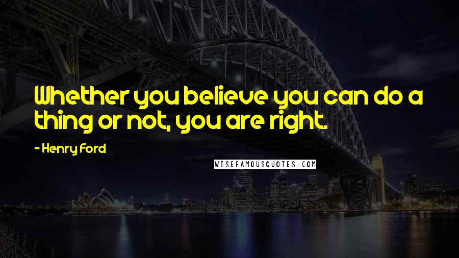 Henry Ford Quotes: Whether you believe you can do a thing or not, you are right.