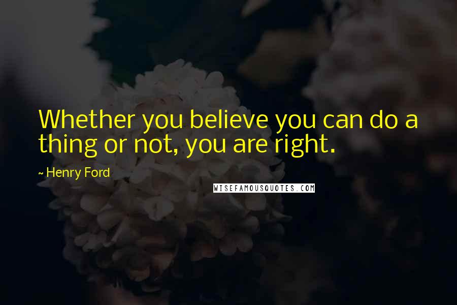 Henry Ford Quotes: Whether you believe you can do a thing or not, you are right.