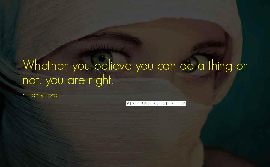 Henry Ford Quotes: Whether you believe you can do a thing or not, you are right.