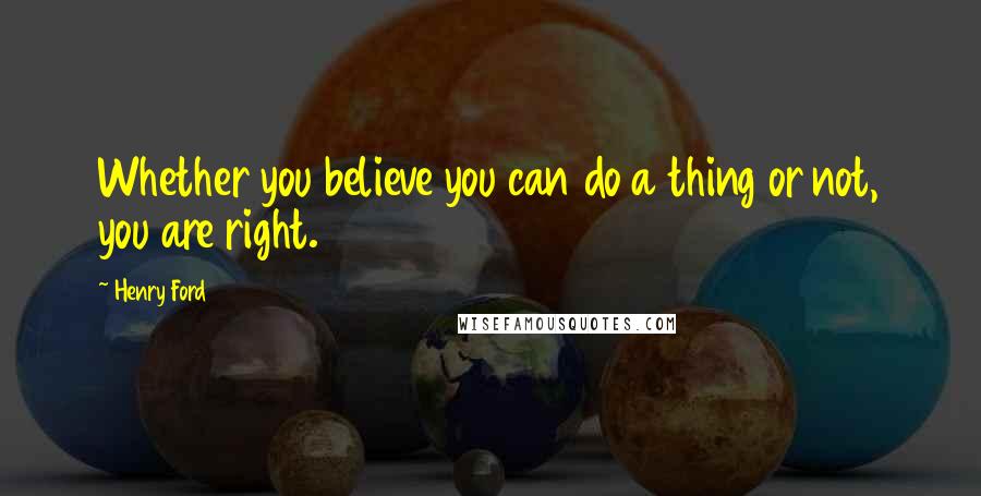 Henry Ford Quotes: Whether you believe you can do a thing or not, you are right.