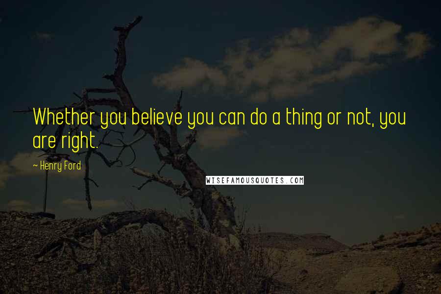 Henry Ford Quotes: Whether you believe you can do a thing or not, you are right.