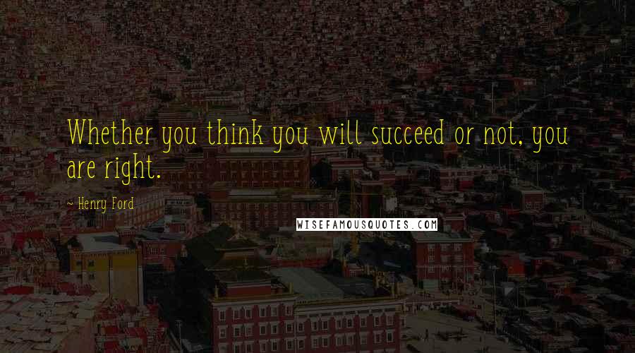 Henry Ford Quotes: Whether you think you will succeed or not, you are right.
