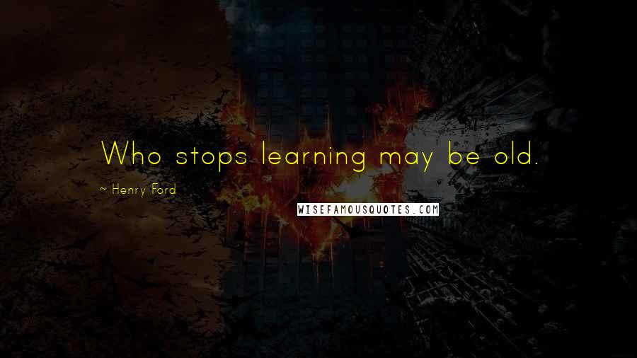 Henry Ford Quotes: Who stops learning may be old.