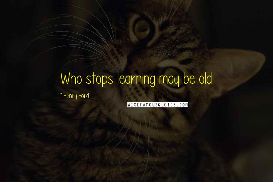 Henry Ford Quotes: Who stops learning may be old.