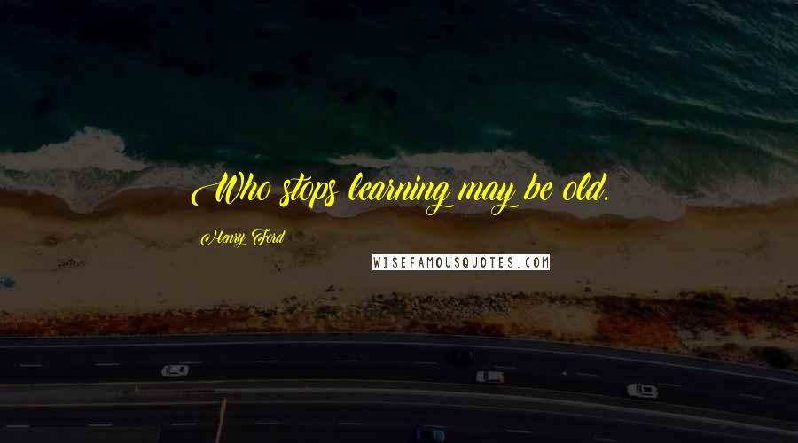 Henry Ford Quotes: Who stops learning may be old.