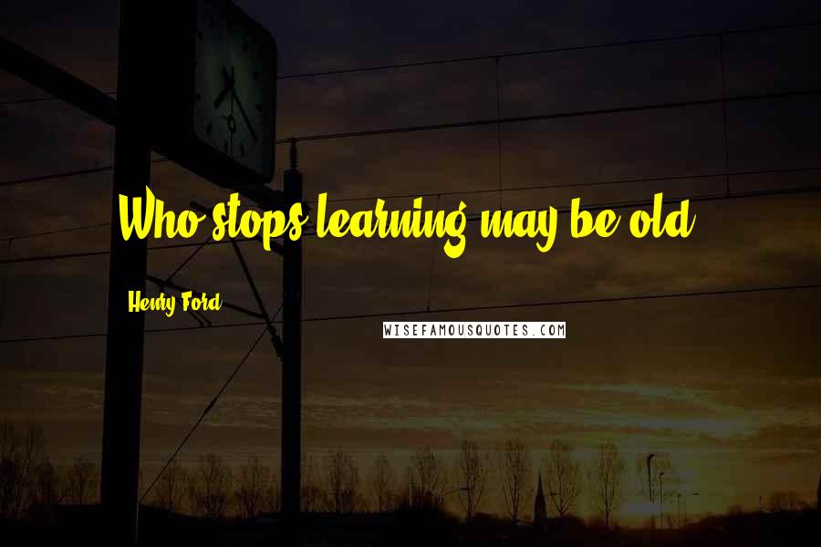 Henry Ford Quotes: Who stops learning may be old.