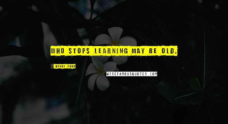Henry Ford Quotes: Who stops learning may be old.