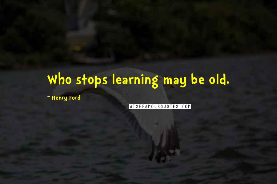 Henry Ford Quotes: Who stops learning may be old.