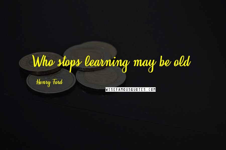 Henry Ford Quotes: Who stops learning may be old.