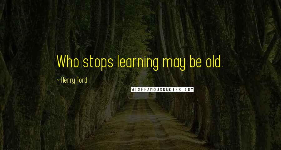 Henry Ford Quotes: Who stops learning may be old.