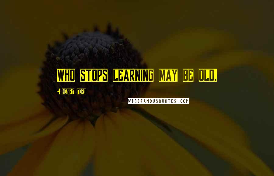 Henry Ford Quotes: Who stops learning may be old.
