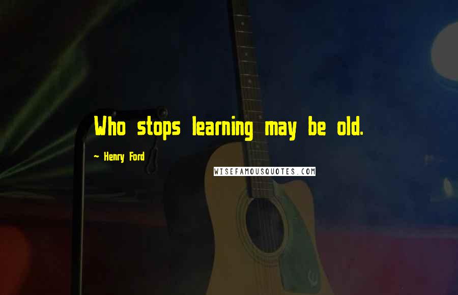 Henry Ford Quotes: Who stops learning may be old.