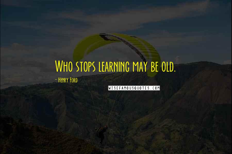 Henry Ford Quotes: Who stops learning may be old.