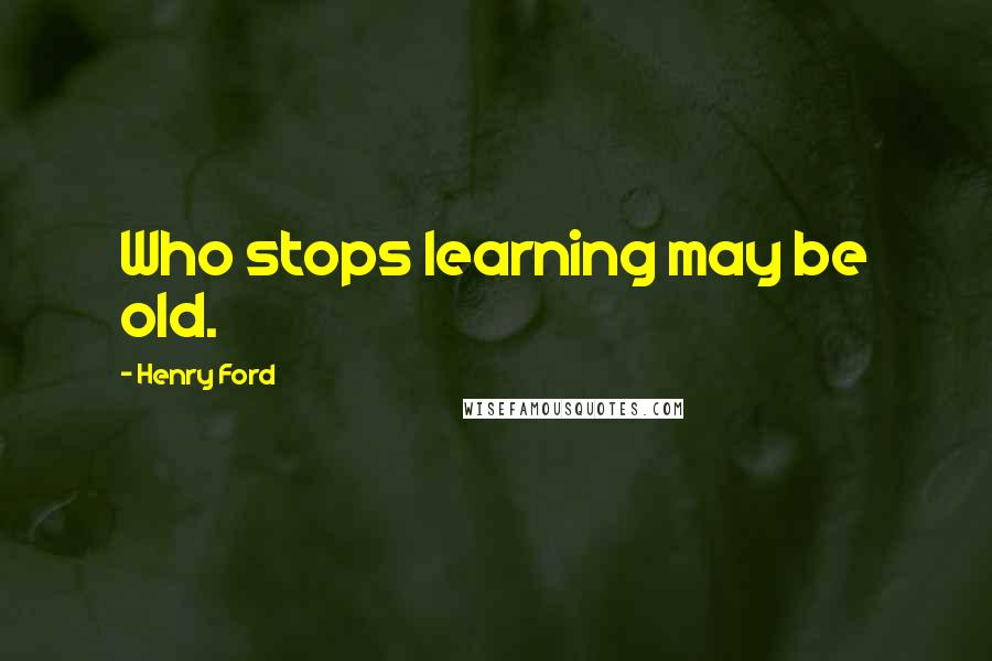 Henry Ford Quotes: Who stops learning may be old.