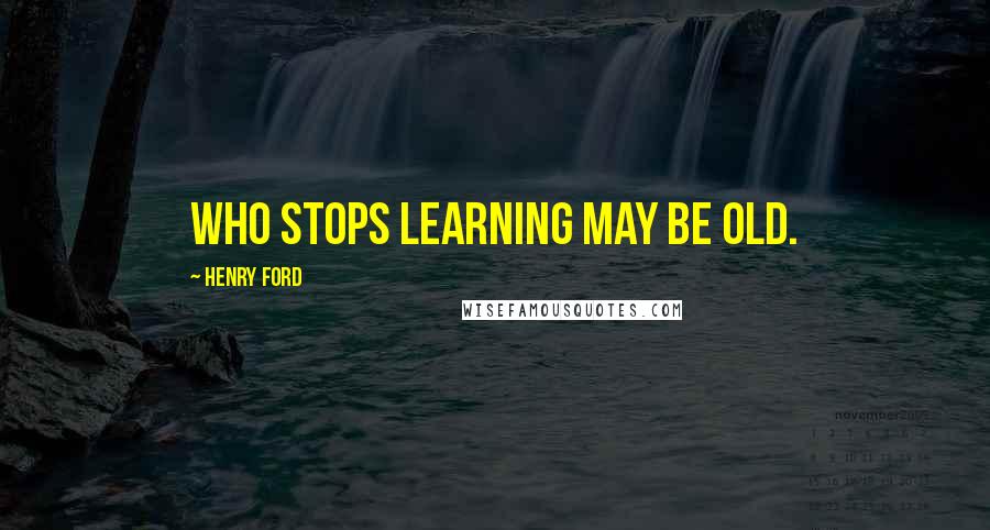 Henry Ford Quotes: Who stops learning may be old.