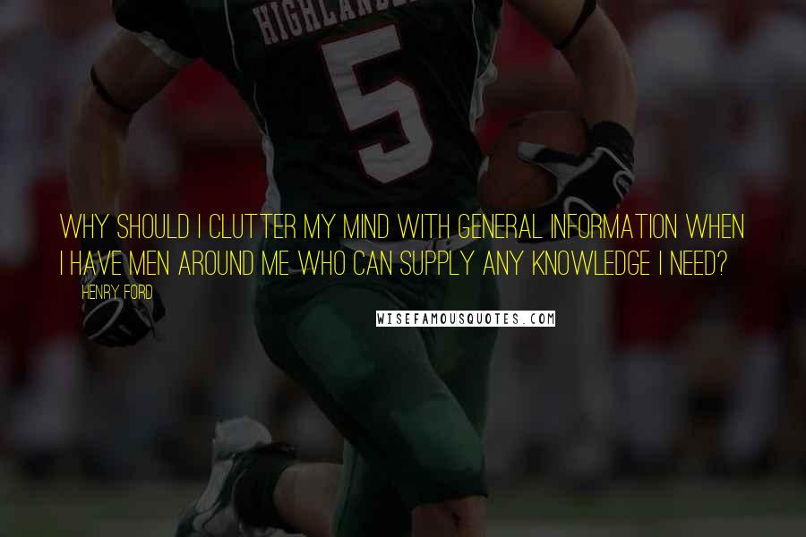 Henry Ford Quotes: Why should I clutter my mind with general information when I have men around me who can supply any knowledge I need?