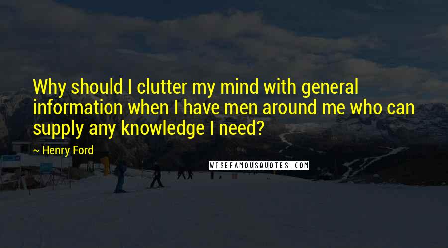 Henry Ford Quotes: Why should I clutter my mind with general information when I have men around me who can supply any knowledge I need?