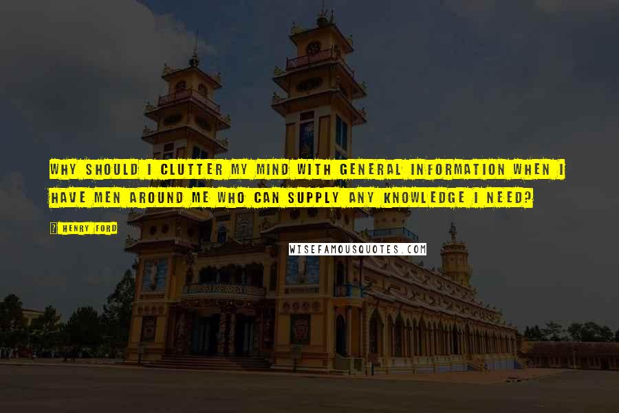 Henry Ford Quotes: Why should I clutter my mind with general information when I have men around me who can supply any knowledge I need?