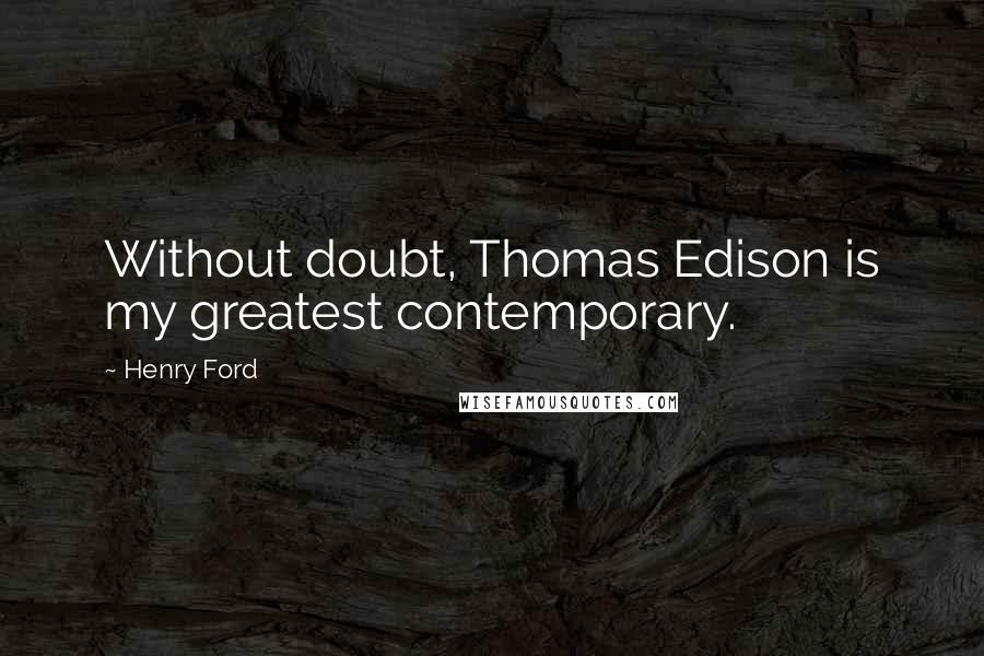 Henry Ford Quotes: Without doubt, Thomas Edison is my greatest contemporary.