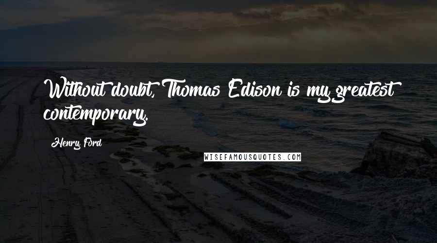 Henry Ford Quotes: Without doubt, Thomas Edison is my greatest contemporary.