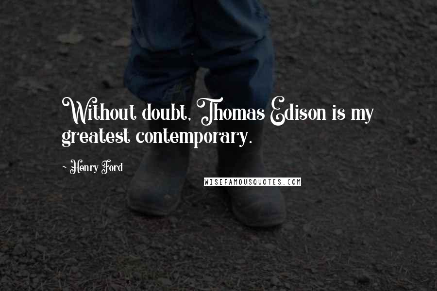 Henry Ford Quotes: Without doubt, Thomas Edison is my greatest contemporary.
