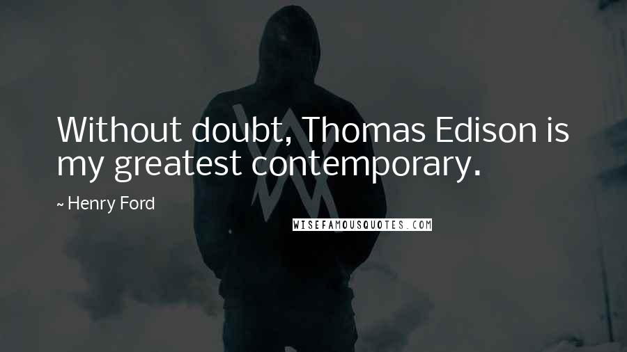 Henry Ford Quotes: Without doubt, Thomas Edison is my greatest contemporary.
