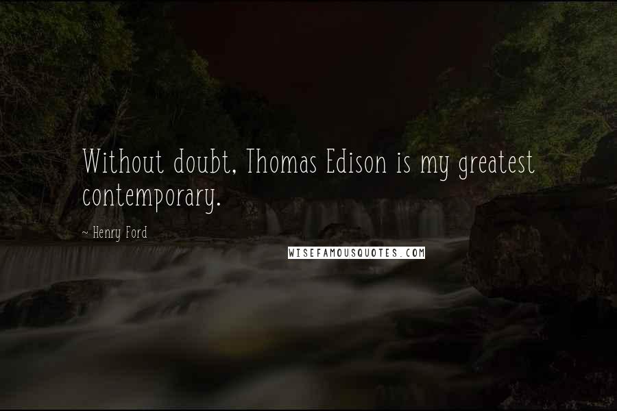 Henry Ford Quotes: Without doubt, Thomas Edison is my greatest contemporary.