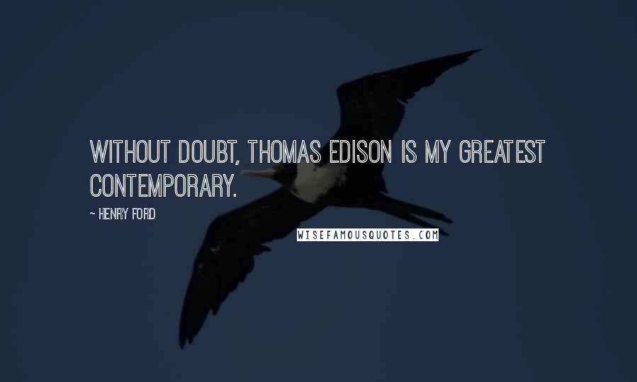 Henry Ford Quotes: Without doubt, Thomas Edison is my greatest contemporary.