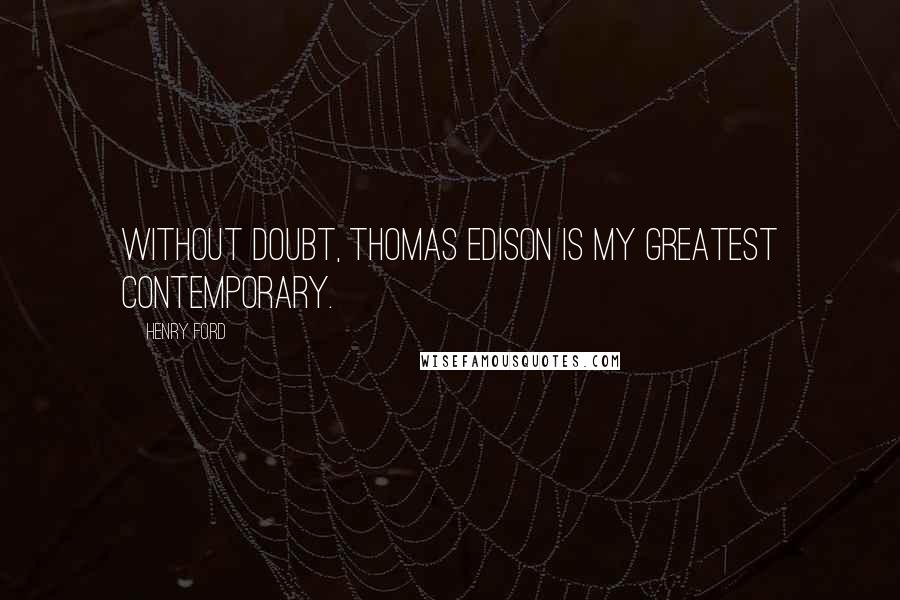 Henry Ford Quotes: Without doubt, Thomas Edison is my greatest contemporary.