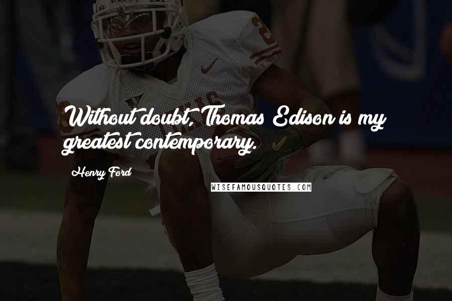Henry Ford Quotes: Without doubt, Thomas Edison is my greatest contemporary.