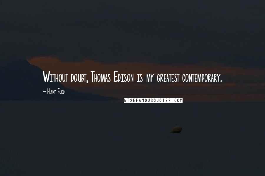 Henry Ford Quotes: Without doubt, Thomas Edison is my greatest contemporary.