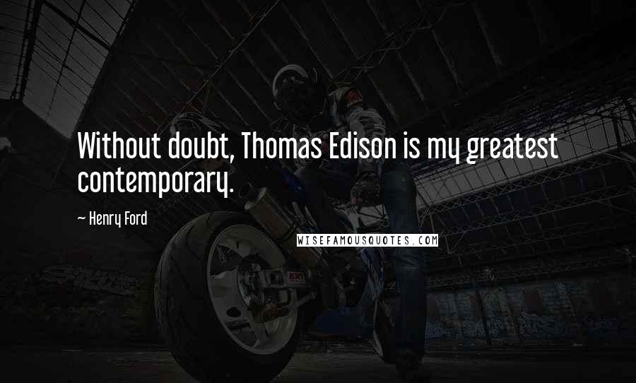 Henry Ford Quotes: Without doubt, Thomas Edison is my greatest contemporary.