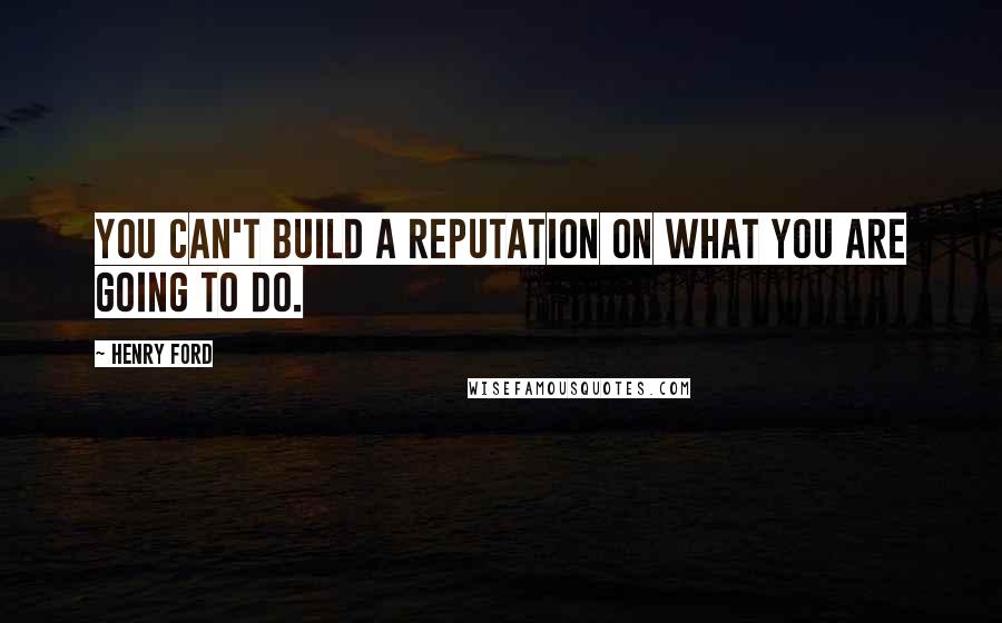 Henry Ford Quotes: You can't build a reputation on what you are going to do.