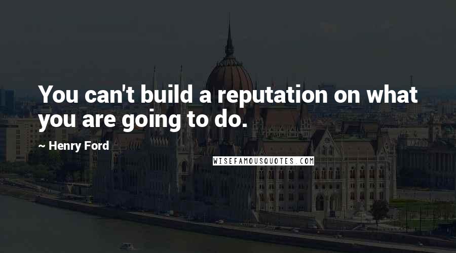 Henry Ford Quotes: You can't build a reputation on what you are going to do.