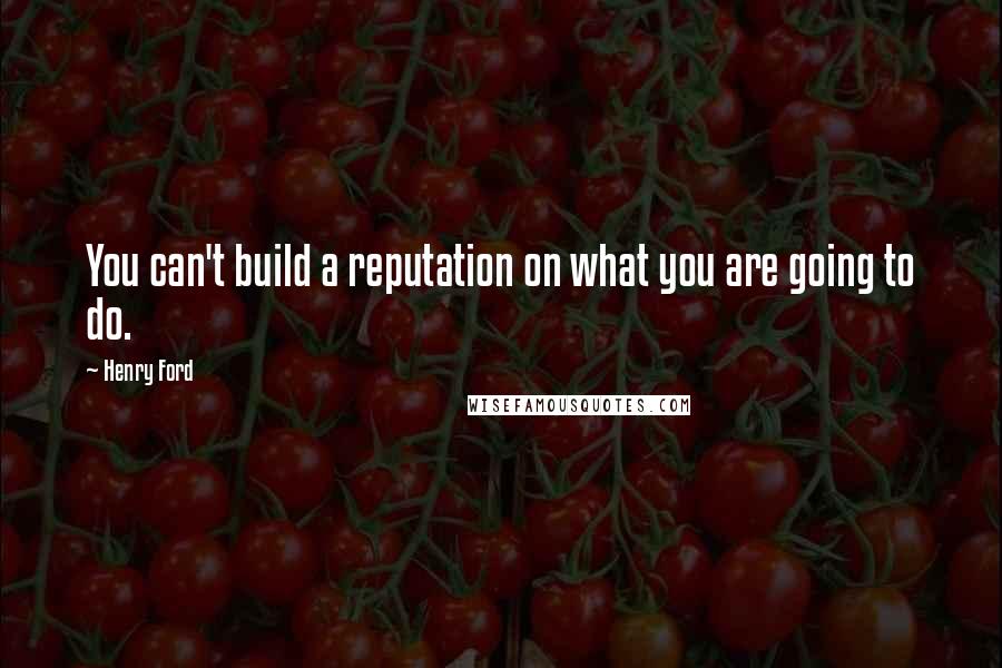 Henry Ford Quotes: You can't build a reputation on what you are going to do.