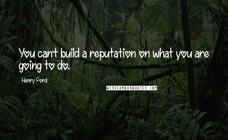 Henry Ford Quotes: You can't build a reputation on what you are going to do.