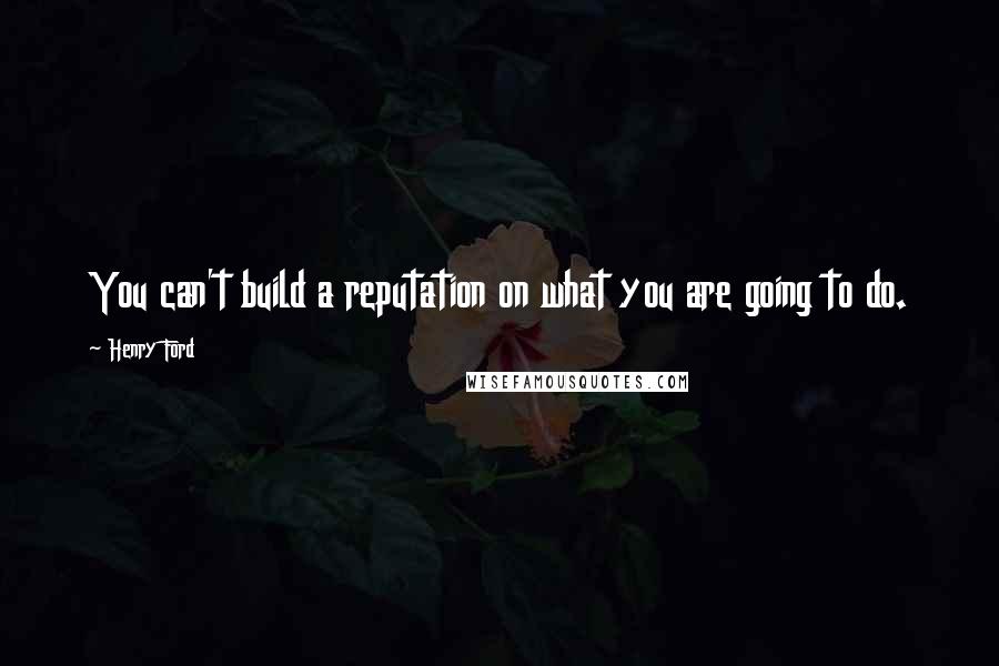 Henry Ford Quotes: You can't build a reputation on what you are going to do.