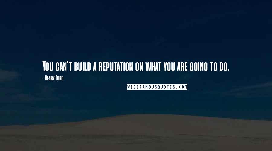 Henry Ford Quotes: You can't build a reputation on what you are going to do.