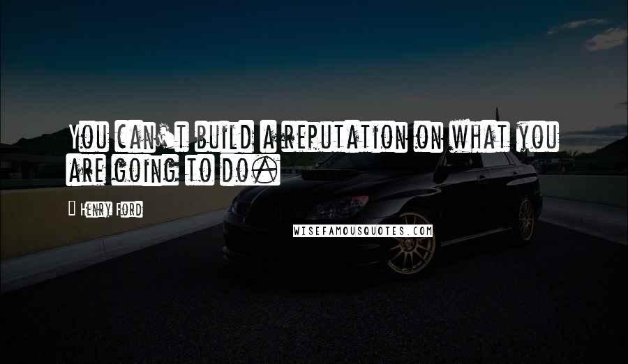 Henry Ford Quotes: You can't build a reputation on what you are going to do.