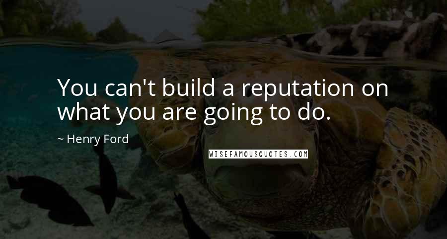 Henry Ford Quotes: You can't build a reputation on what you are going to do.