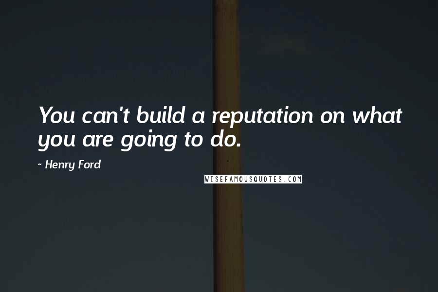 Henry Ford Quotes: You can't build a reputation on what you are going to do.