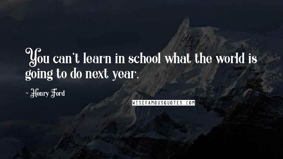 Henry Ford Quotes: You can't learn in school what the world is going to do next year.