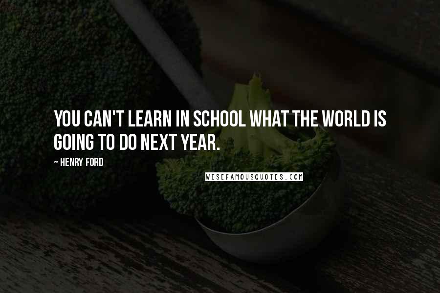 Henry Ford Quotes: You can't learn in school what the world is going to do next year.