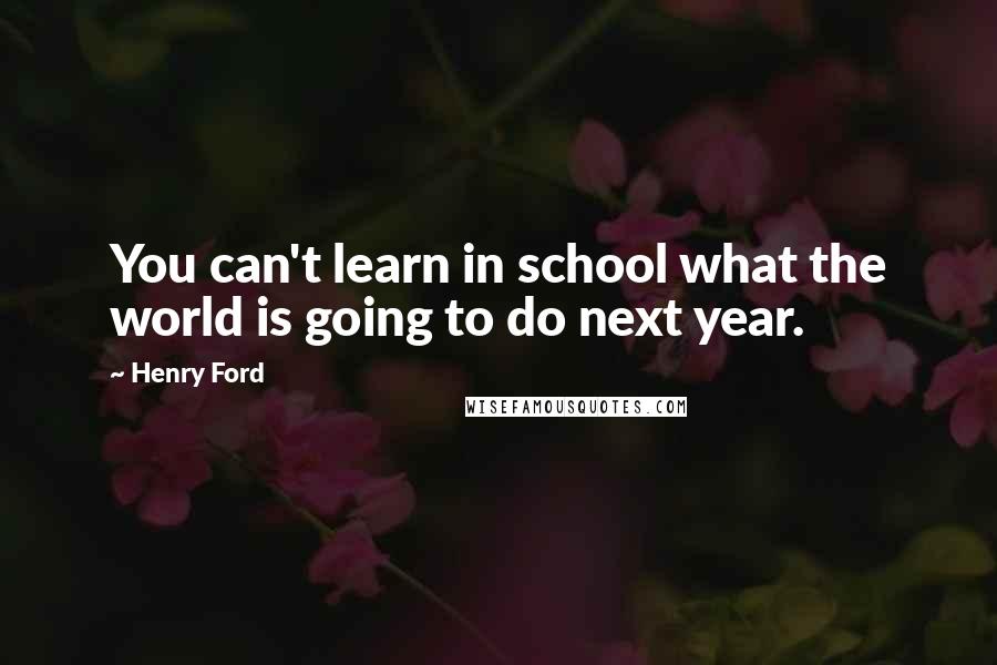 Henry Ford Quotes: You can't learn in school what the world is going to do next year.