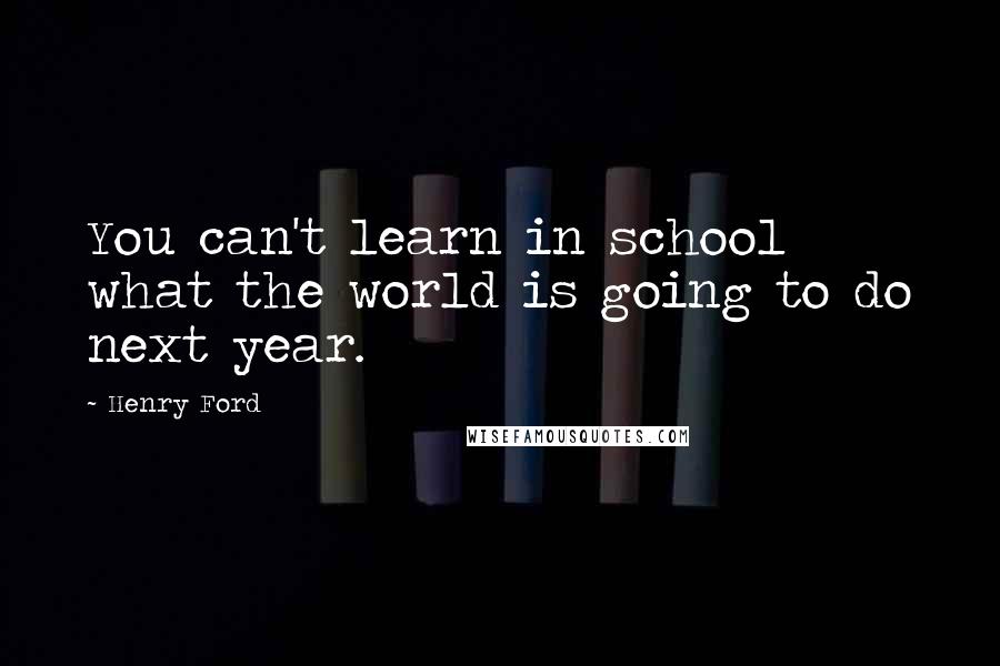 Henry Ford Quotes: You can't learn in school what the world is going to do next year.