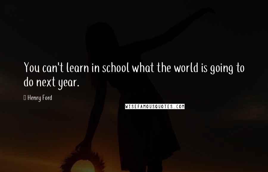 Henry Ford Quotes: You can't learn in school what the world is going to do next year.