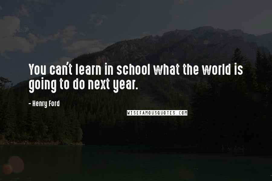 Henry Ford Quotes: You can't learn in school what the world is going to do next year.