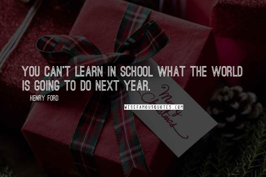 Henry Ford Quotes: You can't learn in school what the world is going to do next year.