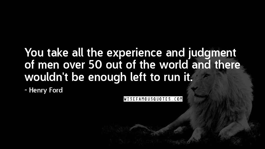 Henry Ford Quotes: You take all the experience and judgment of men over 50 out of the world and there wouldn't be enough left to run it.