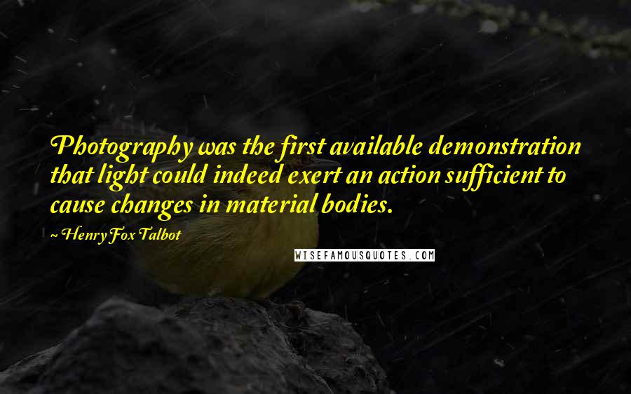 Henry Fox Talbot Quotes: Photography was the first available demonstration that light could indeed exert an action sufficient to cause changes in material bodies.